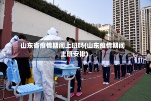 山东省疫情期间上班吗(山东疫情期间上班安排)