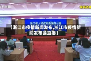 【浙江市疫情新闻发布,浙江市疫情新闻发布会直播】