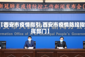 【西安市疫情指引,西安市疫情防控指挥部门】