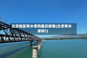 北京地区有水库吗最近疫情(北京有水库吗?)