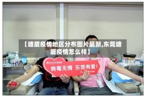 【塘厦疫情地区分布图片最新,东莞塘厦疫情怎么样】