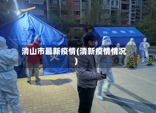 清山市最新疫情(清新疫情情况)-第2张图片