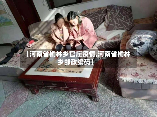 【河南省榆林乡官庄疫情,河南省榆林乡邮政编码】-第2张图片