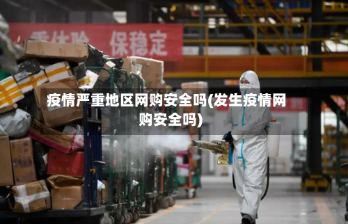 疫情严重地区网购安全吗(发生疫情网购安全吗)-第1张图片