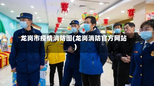 龙岗市疫情消防图(龙岗消防官方网站)-第2张图片