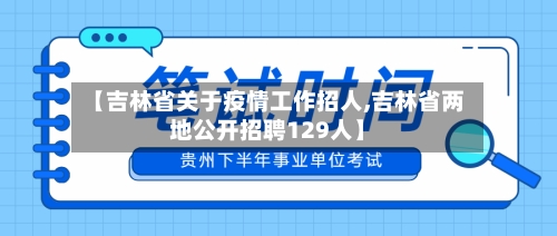 【吉林省关于疫情工作招人,吉林省两地公开招聘129人】-第2张图片