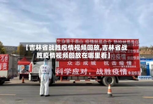 【吉林省战胜疫情视频回放,吉林省战胜疫情视频回放在哪里看】-第1张图片