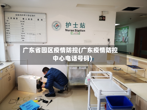 广东省园区疫情防控(广东疫情防控中心电话号码)-第2张图片