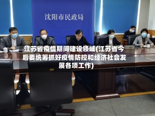 江苏省疫情期间建设领域(江苏省今后要统筹抓好疫情防控和经济社会发展各项工作)-第1张图片