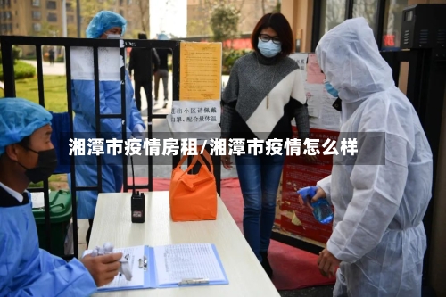 湘潭市疫情房租/湘潭市疫情怎么样-第3张图片