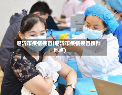 临沂市疫情疫苗(临沂市疫情疫苗接种地点)-第2张图片